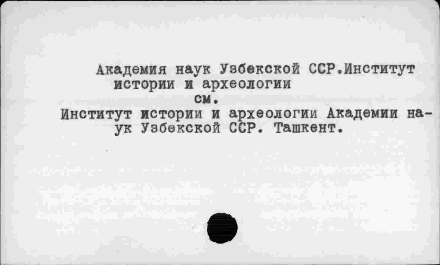 ﻿Академия наук Узбекской ССР.Институт истории и археологии см.
Институт истории и археологии Академии наук Узбекской ССР. Ташкент.